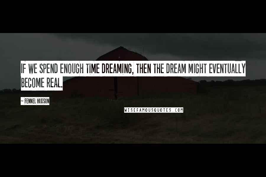 Fennel Hudson Quotes: If we spend enough time dreaming, then the dream might eventually become real.