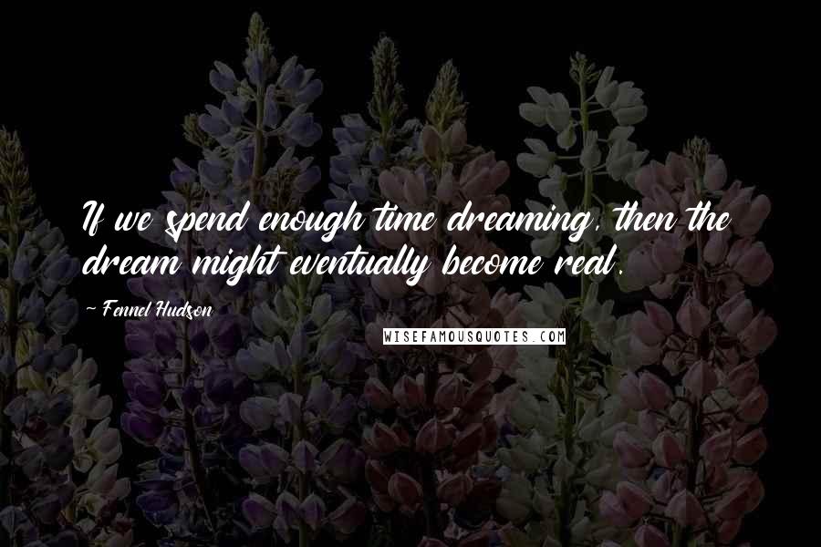 Fennel Hudson Quotes: If we spend enough time dreaming, then the dream might eventually become real.