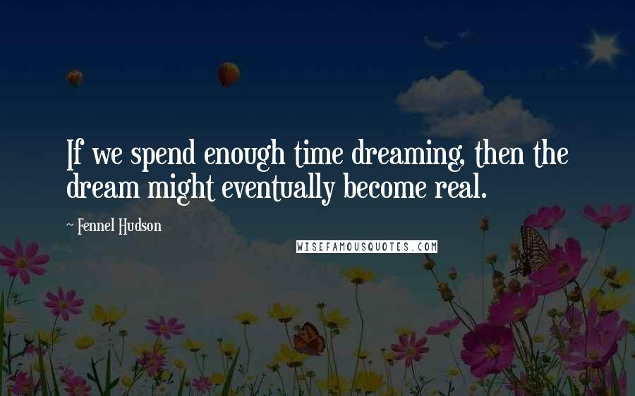 Fennel Hudson Quotes: If we spend enough time dreaming, then the dream might eventually become real.