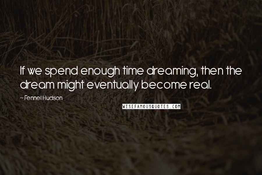 Fennel Hudson Quotes: If we spend enough time dreaming, then the dream might eventually become real.