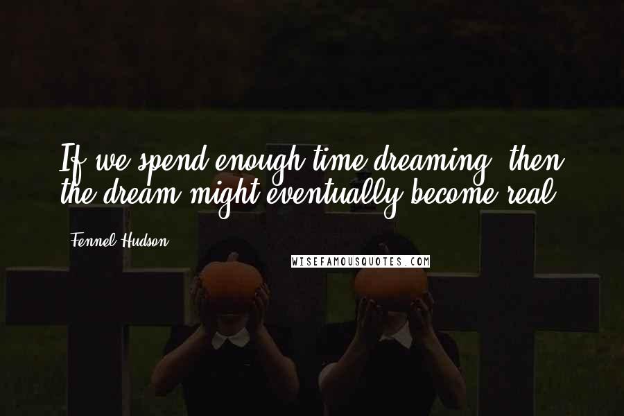 Fennel Hudson Quotes: If we spend enough time dreaming, then the dream might eventually become real.