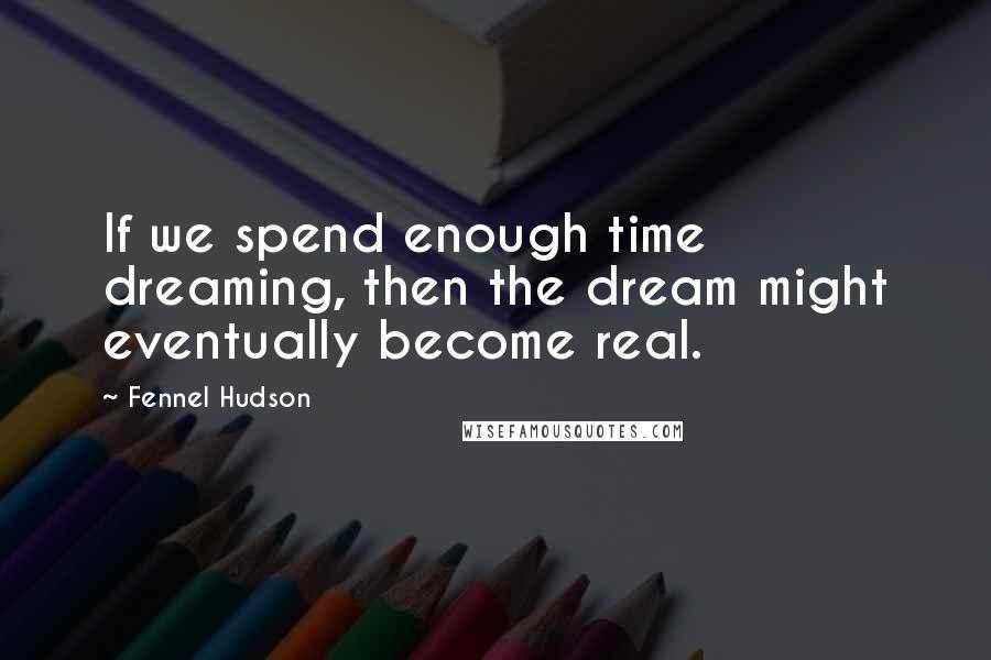 Fennel Hudson Quotes: If we spend enough time dreaming, then the dream might eventually become real.