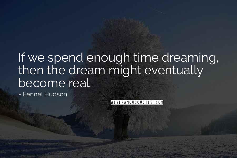 Fennel Hudson Quotes: If we spend enough time dreaming, then the dream might eventually become real.