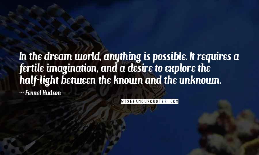 Fennel Hudson Quotes: In the dream world, anything is possible. It requires a fertile imagination, and a desire to explore the half-light between the known and the unknown.