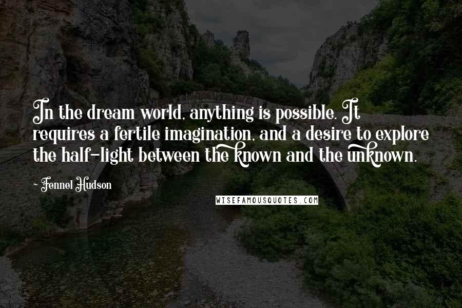 Fennel Hudson Quotes: In the dream world, anything is possible. It requires a fertile imagination, and a desire to explore the half-light between the known and the unknown.