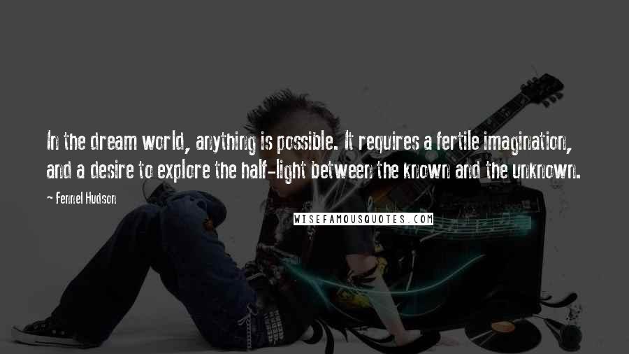 Fennel Hudson Quotes: In the dream world, anything is possible. It requires a fertile imagination, and a desire to explore the half-light between the known and the unknown.
