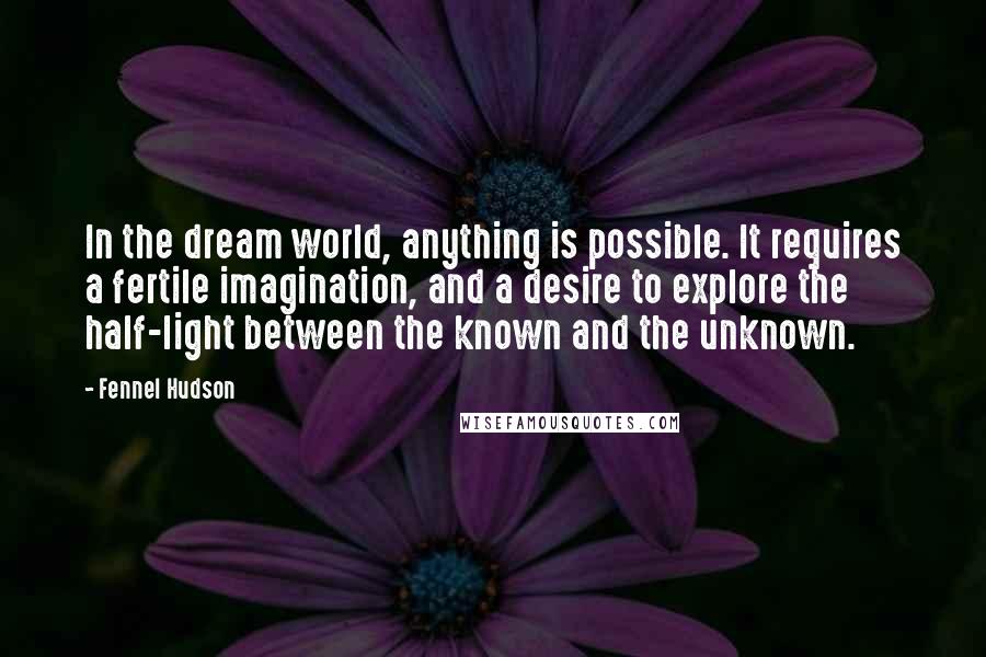 Fennel Hudson Quotes: In the dream world, anything is possible. It requires a fertile imagination, and a desire to explore the half-light between the known and the unknown.