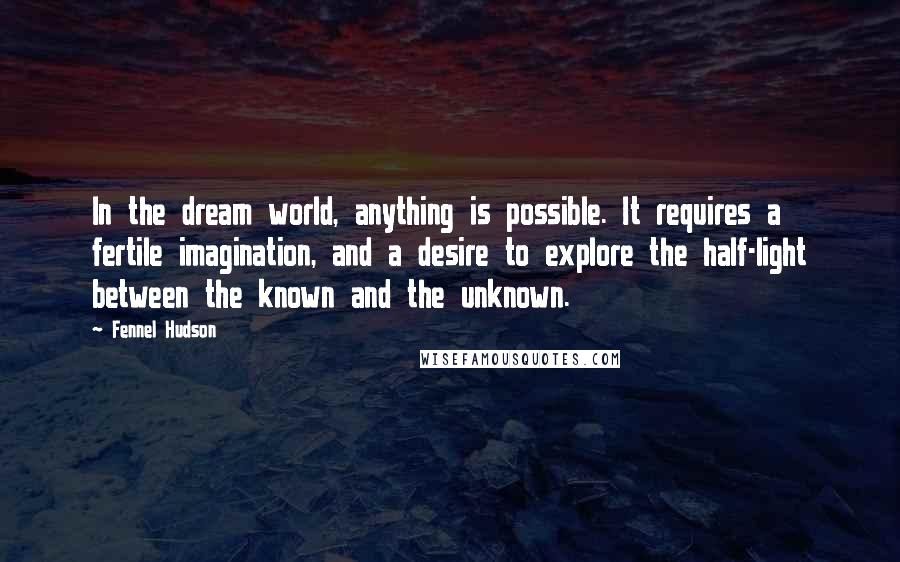 Fennel Hudson Quotes: In the dream world, anything is possible. It requires a fertile imagination, and a desire to explore the half-light between the known and the unknown.