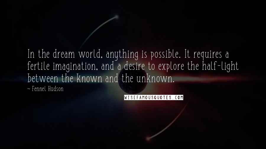 Fennel Hudson Quotes: In the dream world, anything is possible. It requires a fertile imagination, and a desire to explore the half-light between the known and the unknown.