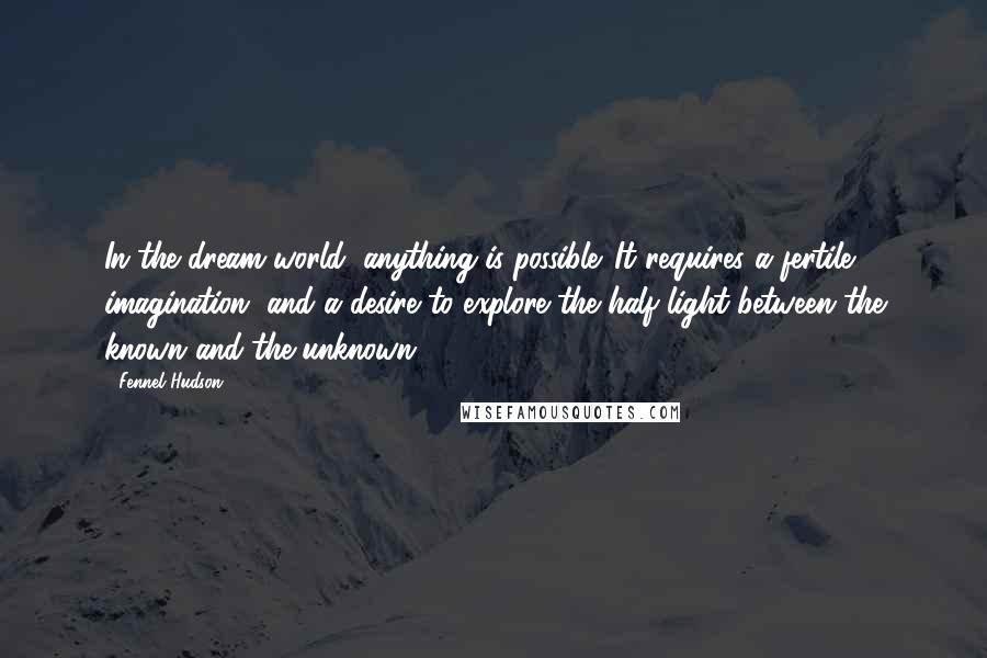 Fennel Hudson Quotes: In the dream world, anything is possible. It requires a fertile imagination, and a desire to explore the half-light between the known and the unknown.