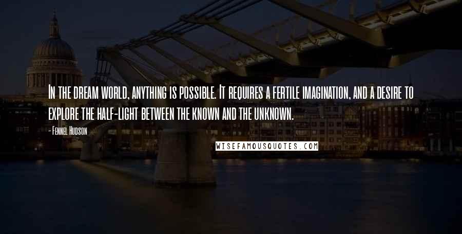 Fennel Hudson Quotes: In the dream world, anything is possible. It requires a fertile imagination, and a desire to explore the half-light between the known and the unknown.