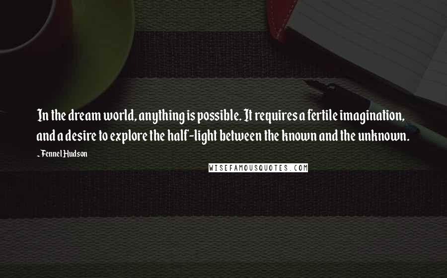 Fennel Hudson Quotes: In the dream world, anything is possible. It requires a fertile imagination, and a desire to explore the half-light between the known and the unknown.