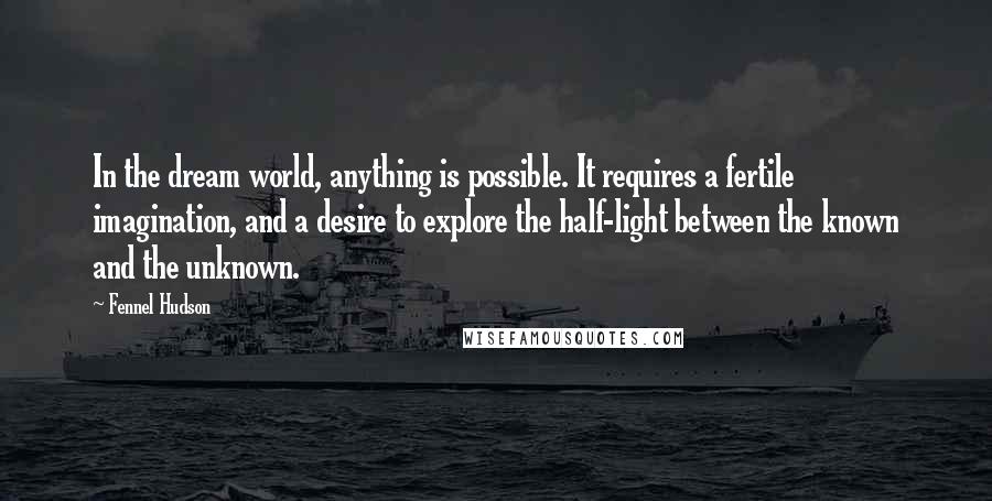 Fennel Hudson Quotes: In the dream world, anything is possible. It requires a fertile imagination, and a desire to explore the half-light between the known and the unknown.