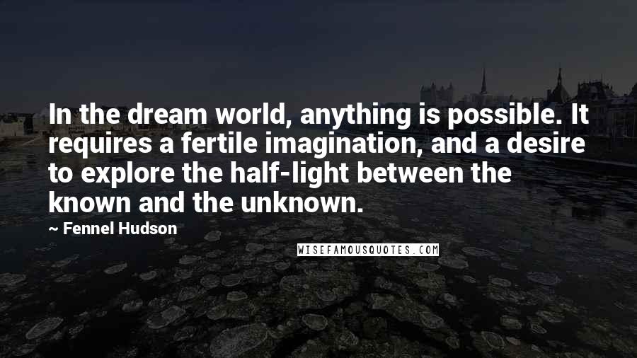 Fennel Hudson Quotes: In the dream world, anything is possible. It requires a fertile imagination, and a desire to explore the half-light between the known and the unknown.
