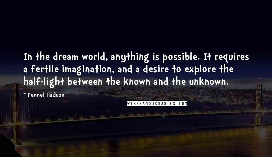 Fennel Hudson Quotes: In the dream world, anything is possible. It requires a fertile imagination, and a desire to explore the half-light between the known and the unknown.