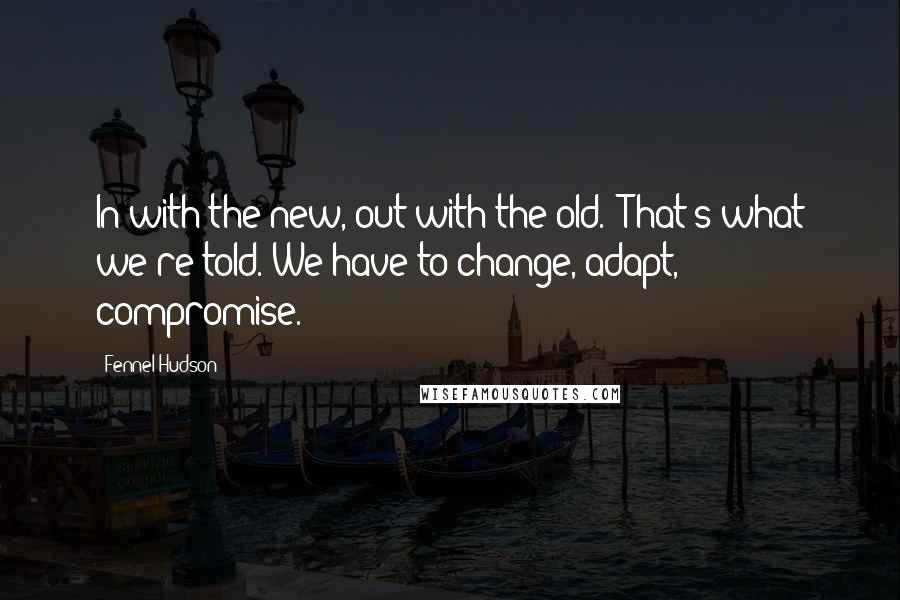 Fennel Hudson Quotes: In with the new, out with the old.' That's what we're told. We have to change, adapt, compromise.