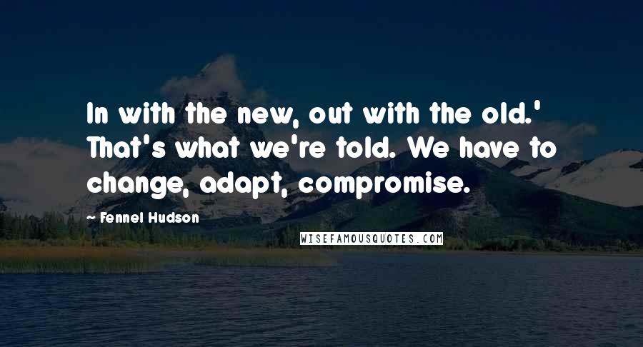 Fennel Hudson Quotes: In with the new, out with the old.' That's what we're told. We have to change, adapt, compromise.