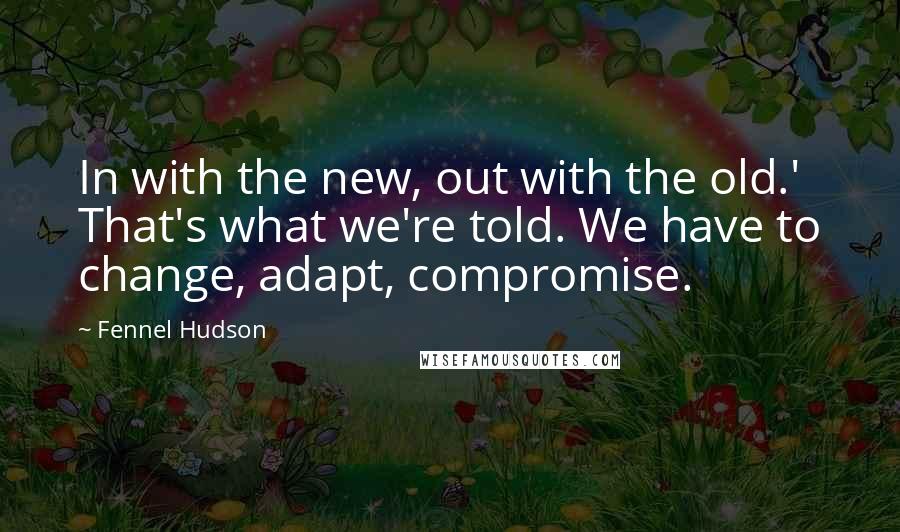 Fennel Hudson Quotes: In with the new, out with the old.' That's what we're told. We have to change, adapt, compromise.