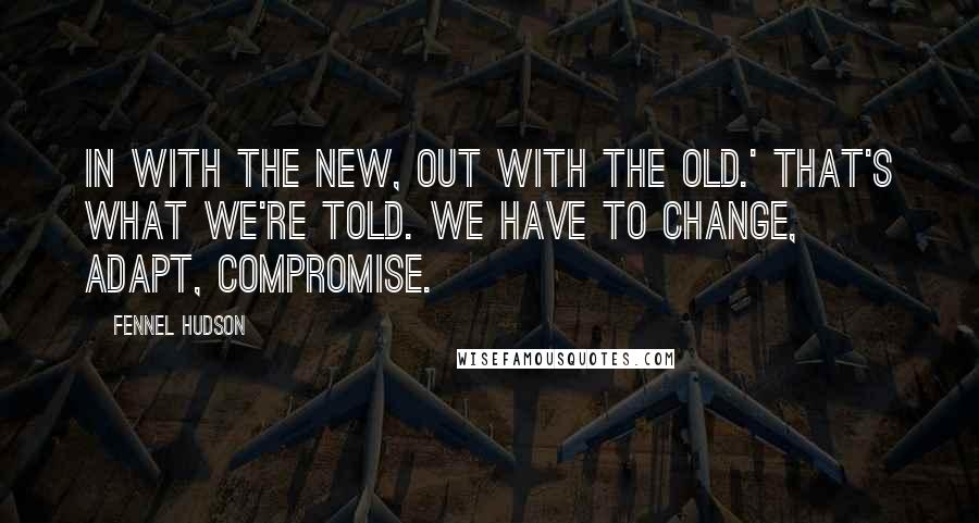 Fennel Hudson Quotes: In with the new, out with the old.' That's what we're told. We have to change, adapt, compromise.