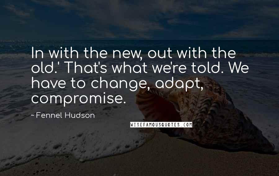 Fennel Hudson Quotes: In with the new, out with the old.' That's what we're told. We have to change, adapt, compromise.