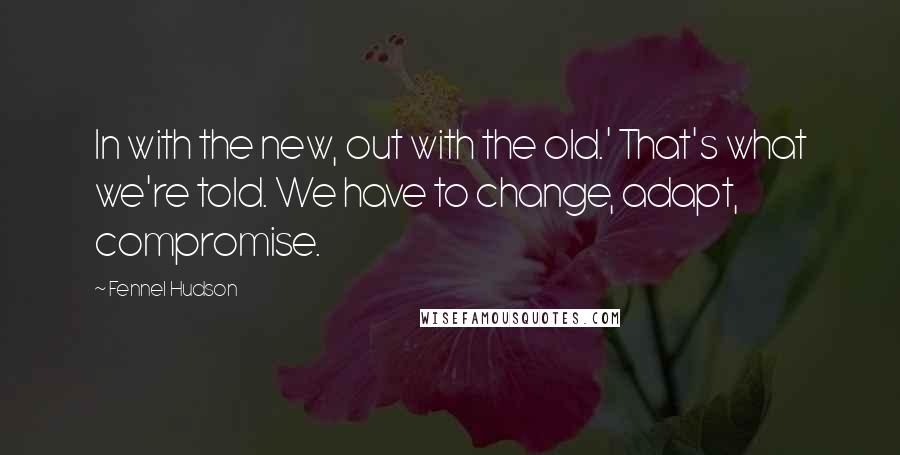 Fennel Hudson Quotes: In with the new, out with the old.' That's what we're told. We have to change, adapt, compromise.