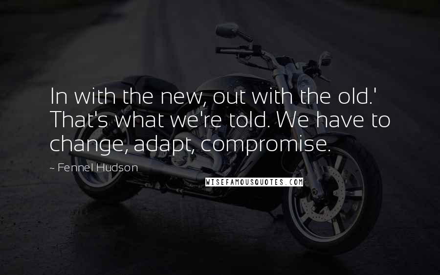 Fennel Hudson Quotes: In with the new, out with the old.' That's what we're told. We have to change, adapt, compromise.