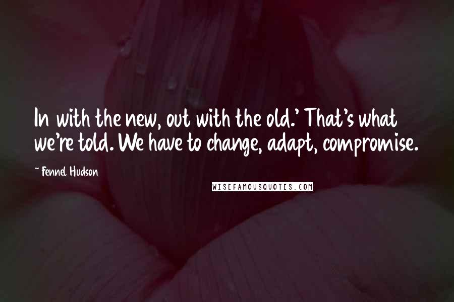 Fennel Hudson Quotes: In with the new, out with the old.' That's what we're told. We have to change, adapt, compromise.