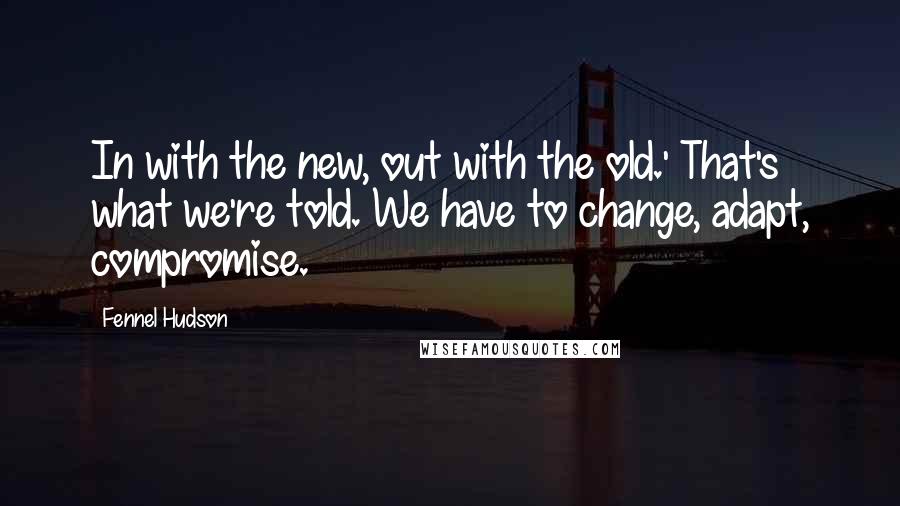 Fennel Hudson Quotes: In with the new, out with the old.' That's what we're told. We have to change, adapt, compromise.