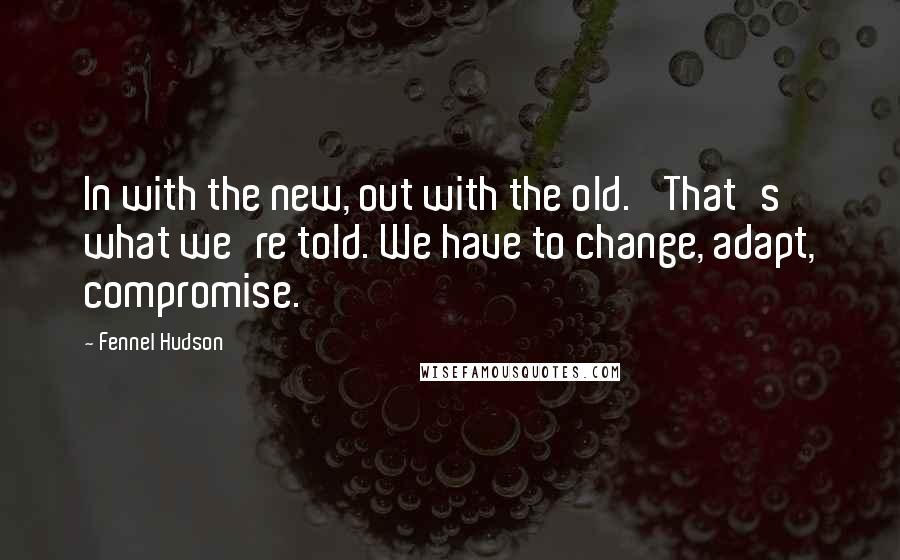 Fennel Hudson Quotes: In with the new, out with the old.' That's what we're told. We have to change, adapt, compromise.