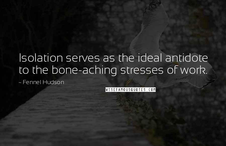 Fennel Hudson Quotes: Isolation serves as the ideal antidote to the bone-aching stresses of work.