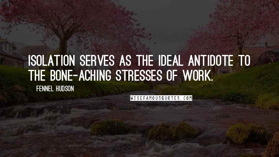 Fennel Hudson Quotes: Isolation serves as the ideal antidote to the bone-aching stresses of work.