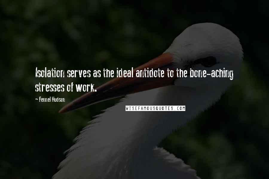 Fennel Hudson Quotes: Isolation serves as the ideal antidote to the bone-aching stresses of work.