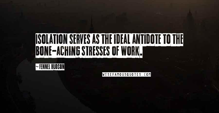 Fennel Hudson Quotes: Isolation serves as the ideal antidote to the bone-aching stresses of work.