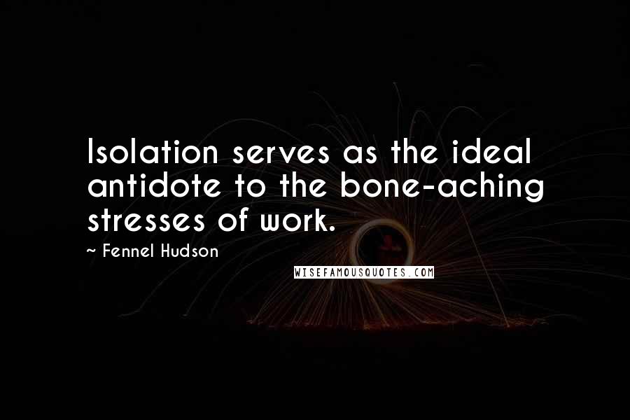 Fennel Hudson Quotes: Isolation serves as the ideal antidote to the bone-aching stresses of work.