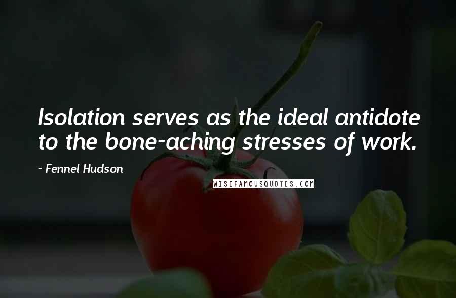 Fennel Hudson Quotes: Isolation serves as the ideal antidote to the bone-aching stresses of work.