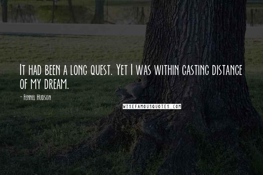 Fennel Hudson Quotes: It had been a long quest. Yet I was within casting distance of my dream.
