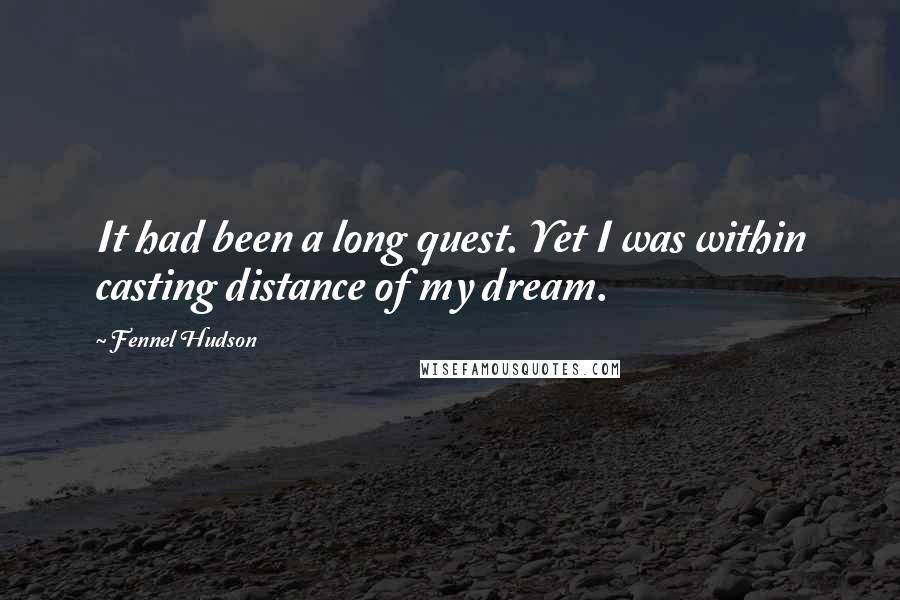 Fennel Hudson Quotes: It had been a long quest. Yet I was within casting distance of my dream.