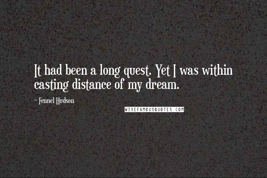 Fennel Hudson Quotes: It had been a long quest. Yet I was within casting distance of my dream.