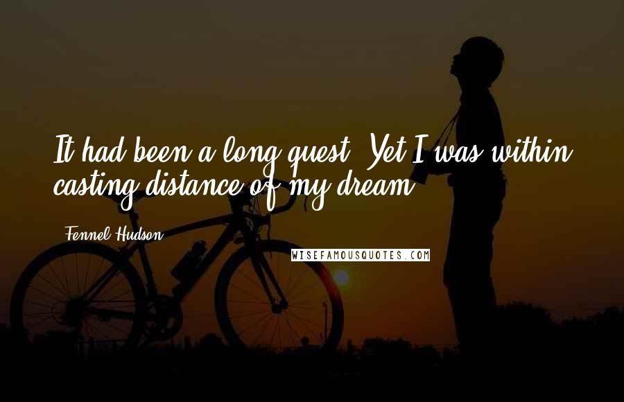 Fennel Hudson Quotes: It had been a long quest. Yet I was within casting distance of my dream.