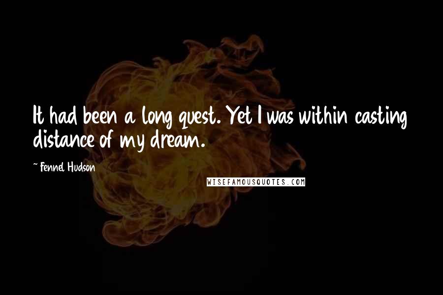 Fennel Hudson Quotes: It had been a long quest. Yet I was within casting distance of my dream.
