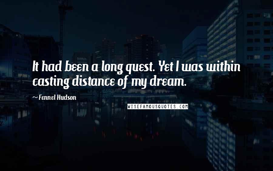 Fennel Hudson Quotes: It had been a long quest. Yet I was within casting distance of my dream.