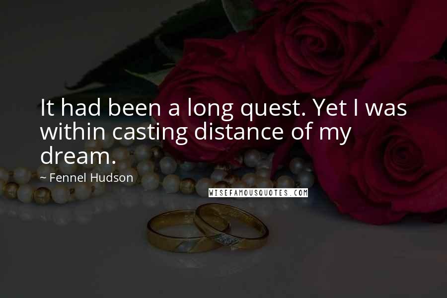 Fennel Hudson Quotes: It had been a long quest. Yet I was within casting distance of my dream.
