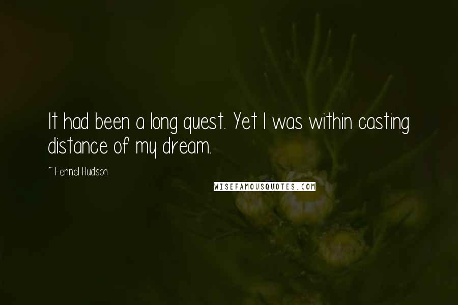 Fennel Hudson Quotes: It had been a long quest. Yet I was within casting distance of my dream.