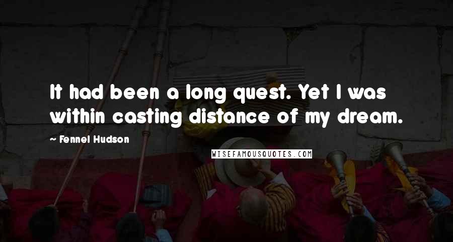 Fennel Hudson Quotes: It had been a long quest. Yet I was within casting distance of my dream.