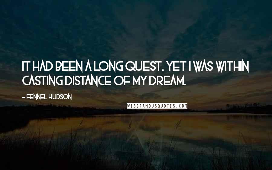 Fennel Hudson Quotes: It had been a long quest. Yet I was within casting distance of my dream.