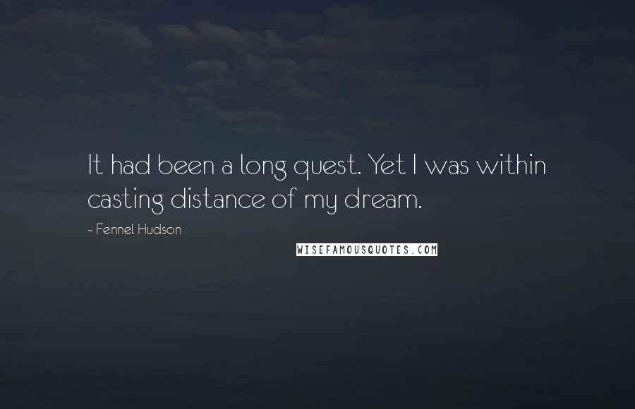 Fennel Hudson Quotes: It had been a long quest. Yet I was within casting distance of my dream.