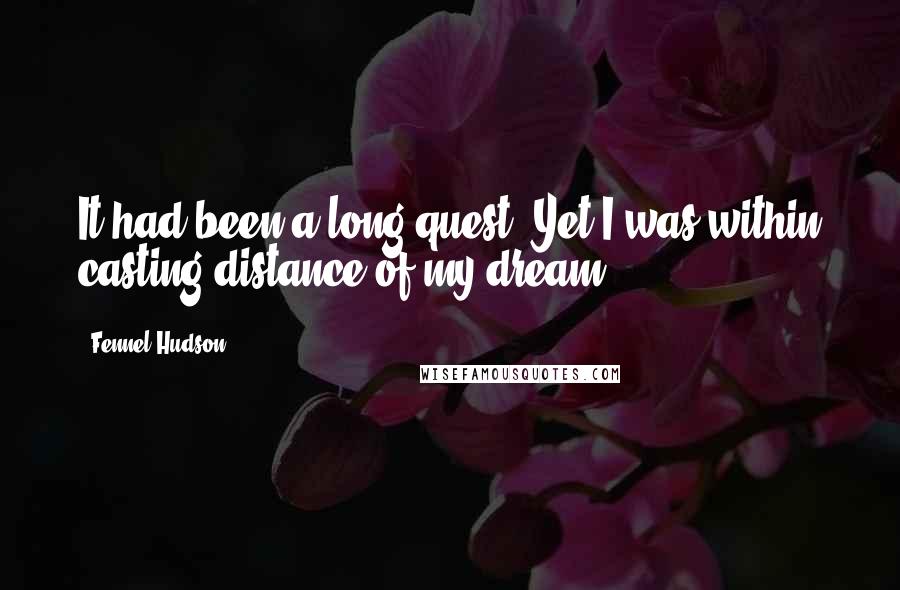 Fennel Hudson Quotes: It had been a long quest. Yet I was within casting distance of my dream.