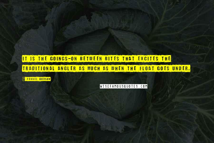 Fennel Hudson Quotes: It is the goings-on between bites that excites the traditional angler as much as when the float goes under.