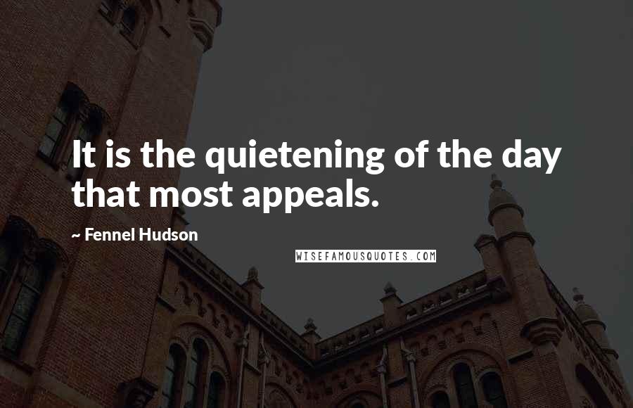 Fennel Hudson Quotes: It is the quietening of the day that most appeals.