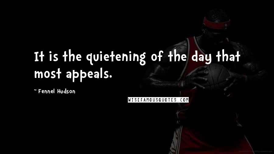 Fennel Hudson Quotes: It is the quietening of the day that most appeals.